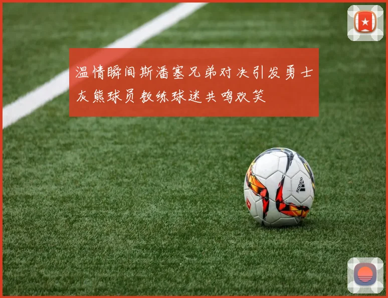 温情瞬间斯潘塞兄弟对决引发勇士灰熊球员教练球迷共鸣欢笑