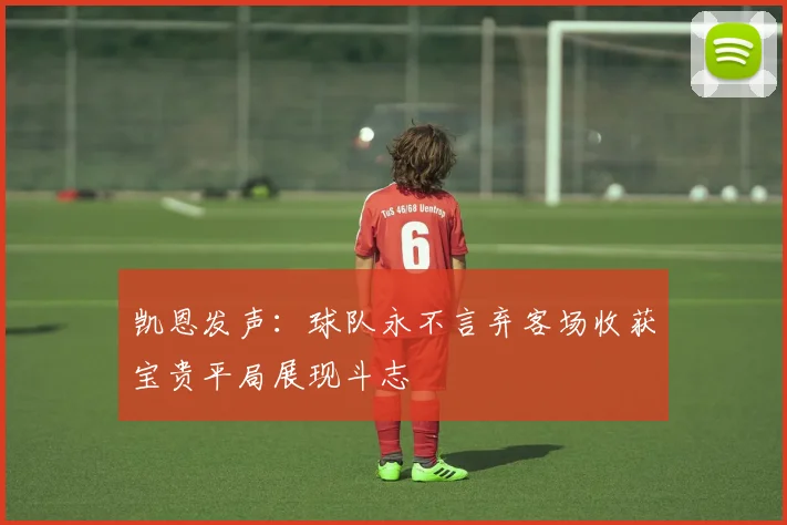 凯恩发声：球队永不言弃客场收获宝贵平局展现斗志