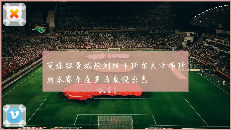 英媒称曼城热刺纽卡斯尔关注韦斯利本赛季在罗马表现出色