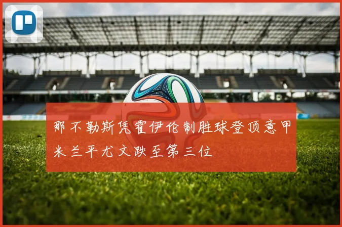 那不勒斯凭霍伊伦制胜球登顶意甲米兰平尤文跌至第三位