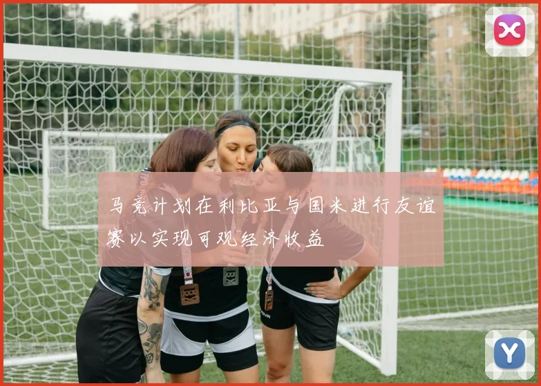 马竞计划在利比亚与国米进行友谊赛以实现可观经济收益