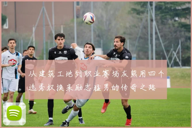 从建筑工地到职业赛场灰熊用四个选秀权换来励志猛男的传奇之路