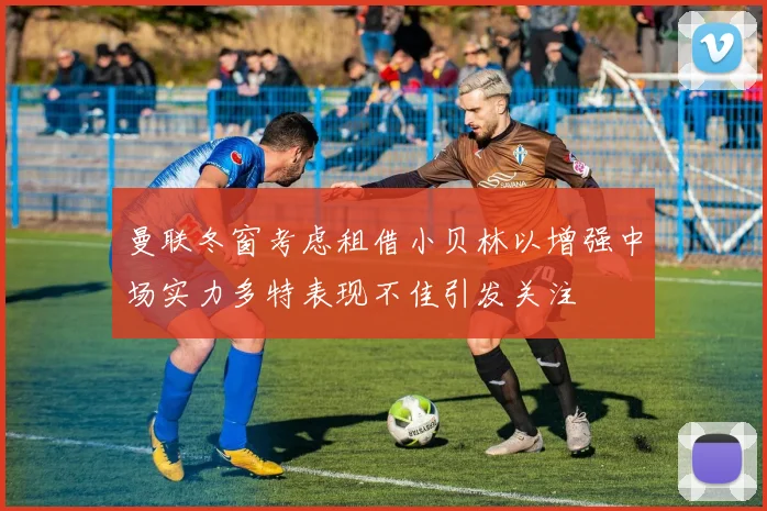 曼联冬窗考虑租借小贝林以增强中场实力多特表现不佳引发关注