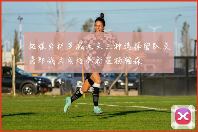 拓媒分析罗威未来三种选择留队交易即战力或培养新星杨瀚森