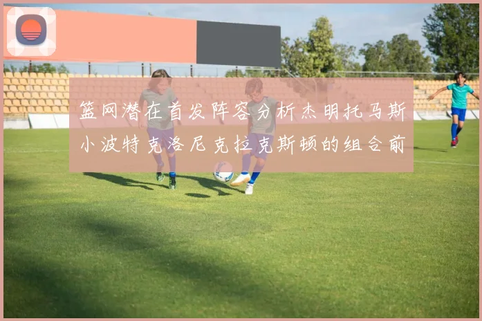 篮网潜在首发阵容分析杰明托马斯小波特克洛尼克拉克斯顿的组合前景