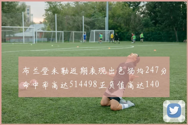 布兰登米勒近期表现出色场均247分命中率高达514498正负值高达140