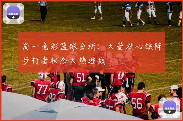 周一竞彩篮球分析：火箭核心缺阵步行者状态火热迎战