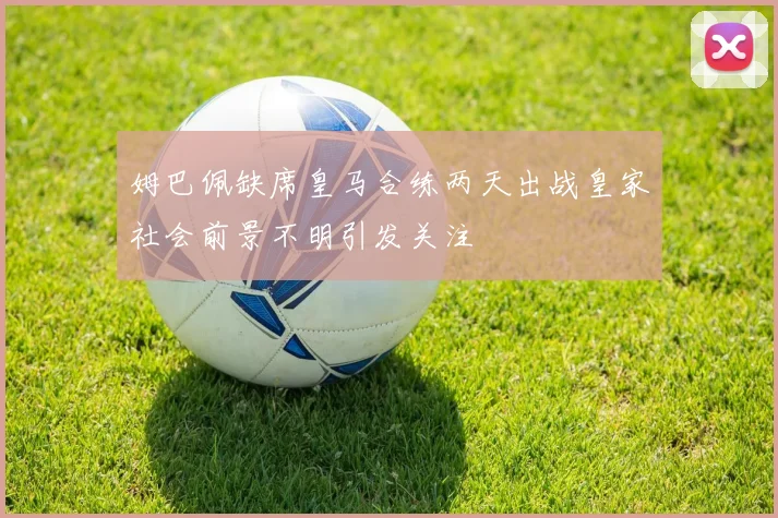 姆巴佩缺席皇马合练两天出战皇家社会前景不明引发关注