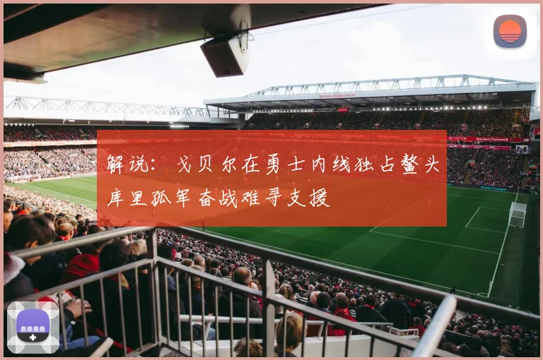 解说：戈贝尔在勇士内线独占鳌头库里孤军奋战难寻支援