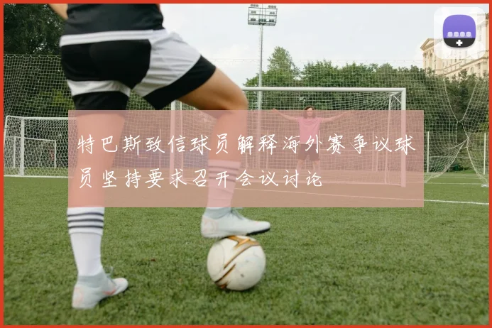 特巴斯致信球员解释海外赛争议球员坚持要求召开会议讨论