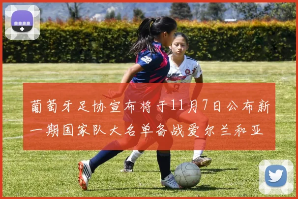 葡萄牙足协宣布将于11月7日公布新一期国家队大名单备战爱尔兰和亚美尼亚