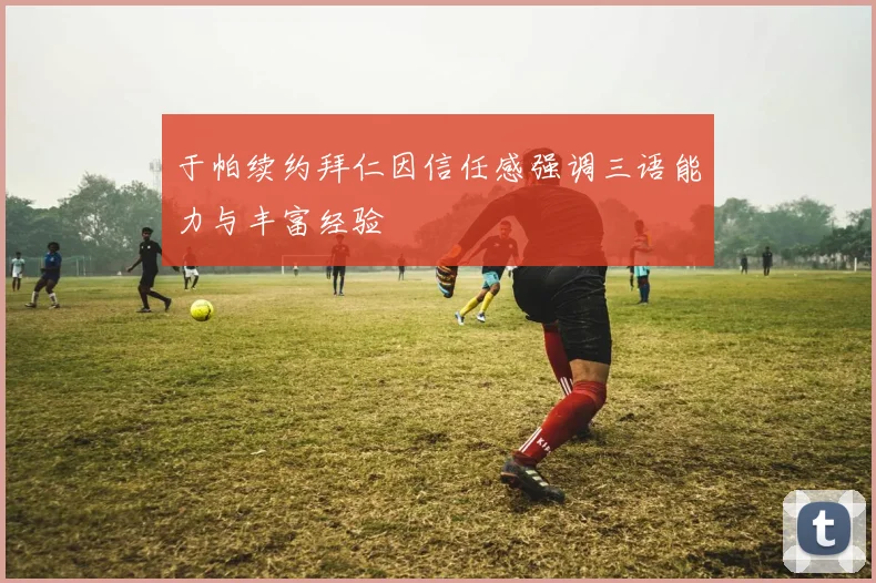 于帕续约拜仁因信任感强调三语能力与丰富经验