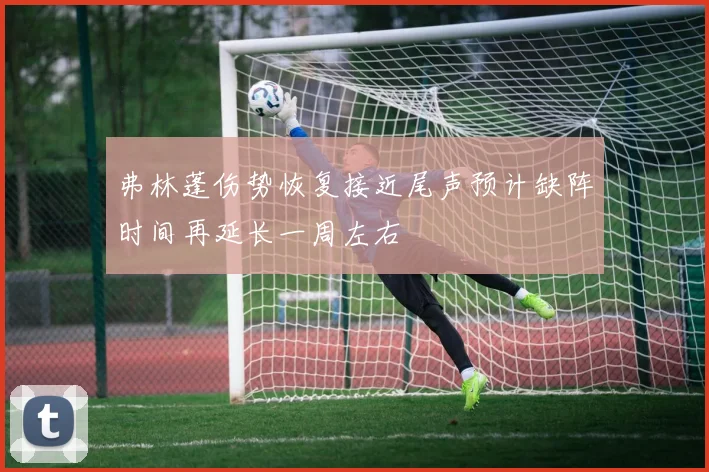 弗林蓬伤势恢复接近尾声预计缺阵时间再延长一周左右