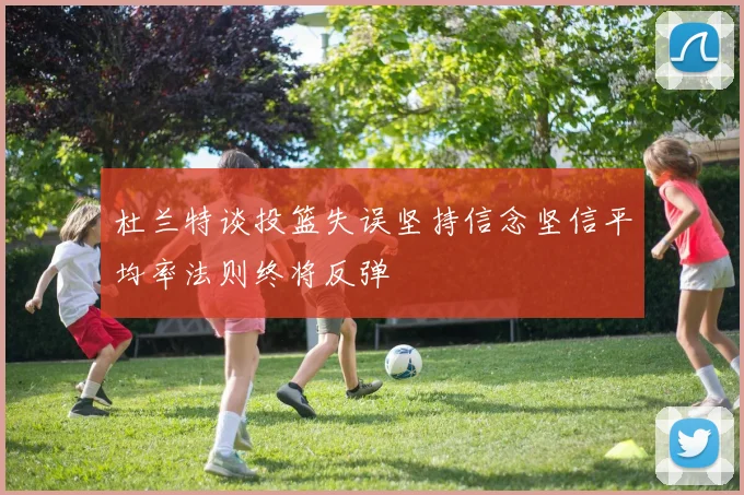 杜兰特谈投篮失误坚持信念坚信平均率法则终将反弹