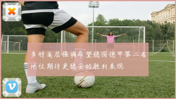 多特高层强调希望稳固德甲第二名地位期待更稳妥的胜利表现