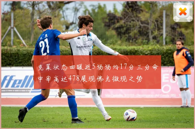 克莱状态回暖近5场场均17分三分命中率高达478展现佛光微现之势