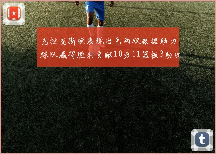 克拉克斯顿表现出色两双数据助力球队赢得胜利贡献10分11篮板3助攻2盖帽