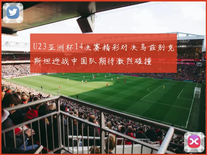 U23亚洲杯14决赛精彩对决乌兹别克斯坦迎战中国队期待激烈碰撞
