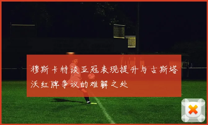 穆斯卡特谈亚冠表现提升与古斯塔沃红牌争议的难解之处