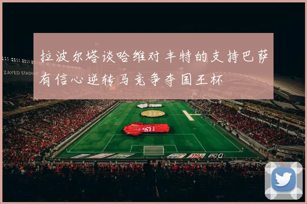 拉波尔塔谈哈维对丰特的支持巴萨有信心逆转马竞争夺国王杯