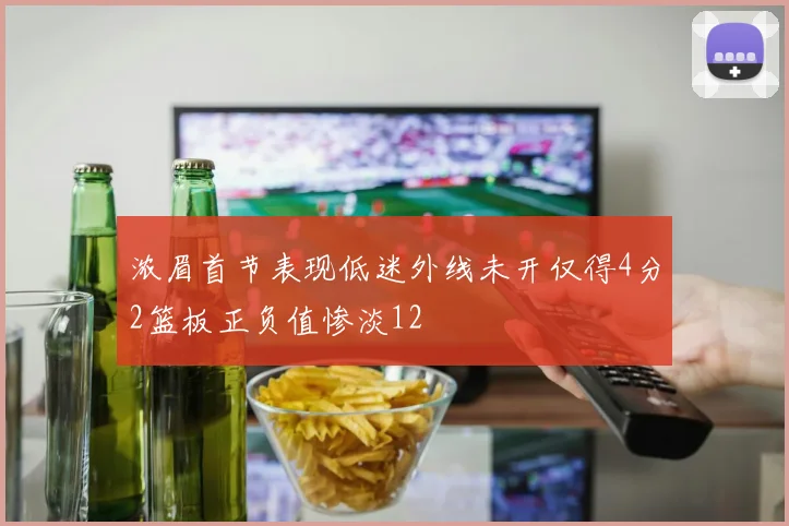 浓眉首节表现低迷外线未开仅得4分2篮板正负值惨淡12