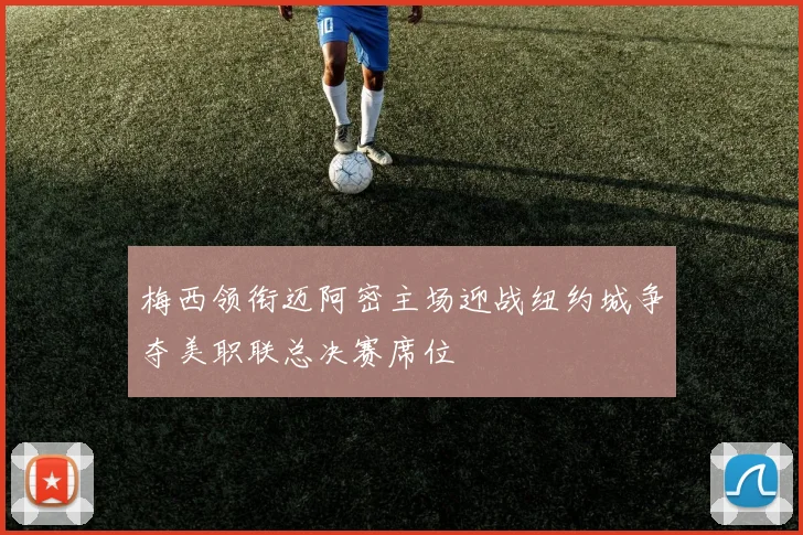 梅西领衔迈阿密主场迎战纽约城争夺美职联总决赛席位