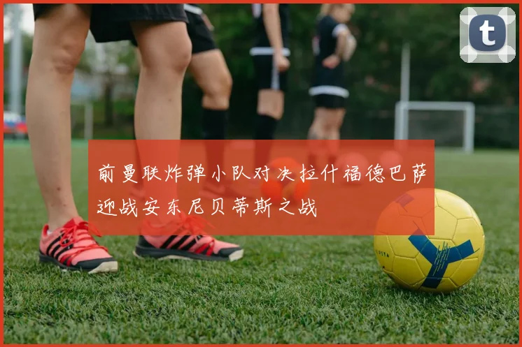 前曼联炸弹小队对决拉什福德巴萨迎战安东尼贝蒂斯之战
