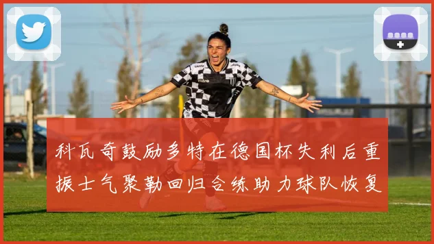 科瓦奇鼓励多特在德国杯失利后重振士气聚勒回归合练助力球队恢复状态