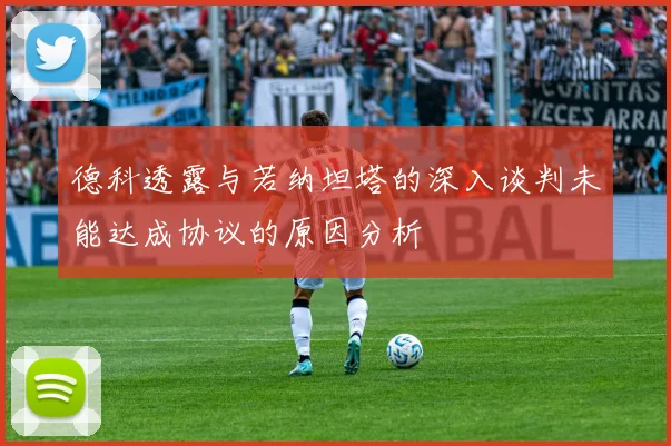 德科透露与若纳坦塔的深入谈判未能达成协议的原因分析