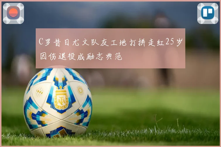 C罗昔日尤文队友工地打拼走红25岁因伤退役成励志典范