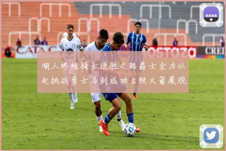 湖人终结骑士连胜之路爵士全力以赴挑战勇士马刺成功击败火箭展现实力