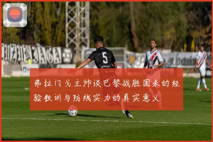 弗拉门戈主帅谈巴黎战胜国米的经验教训与防线实力的真实意义