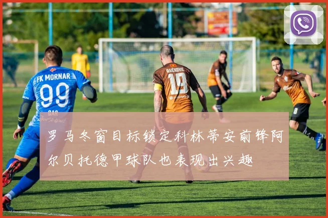 罗马冬窗目标锁定科林蒂安前锋阿尔贝托德甲球队也表现出兴趣