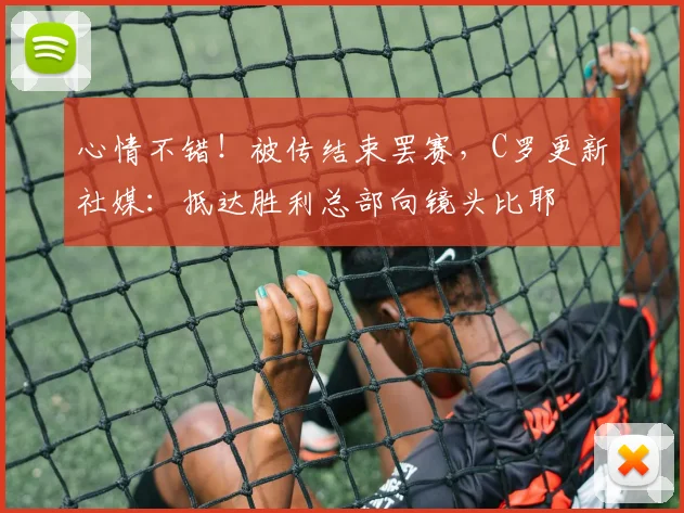 心情不错！被传结束罢赛，C罗更新社媒：抵达胜利总部向镜头比耶