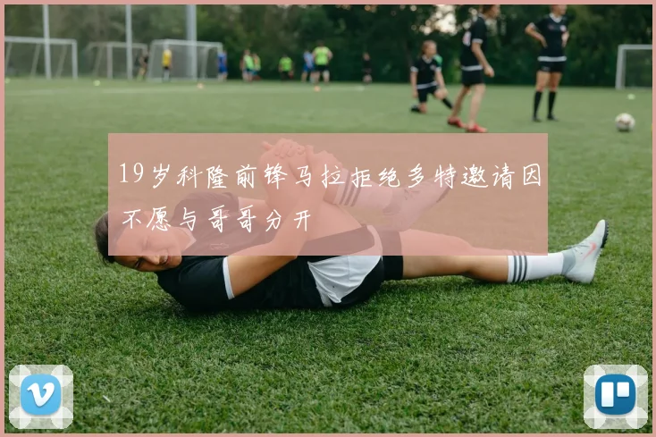 19岁科隆前锋马拉拒绝多特邀请因不愿与哥哥分开