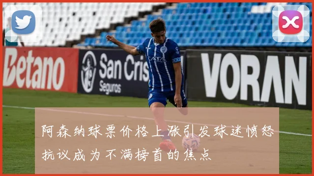阿森纳球票价格上涨引发球迷愤怒抗议成为不满榜首的焦点