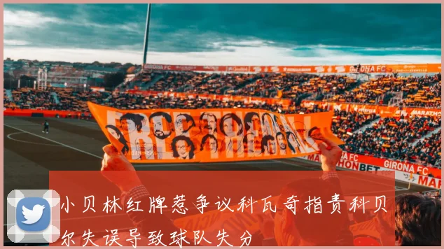 小贝林红牌惹争议科瓦奇指责科贝尔失误导致球队失分