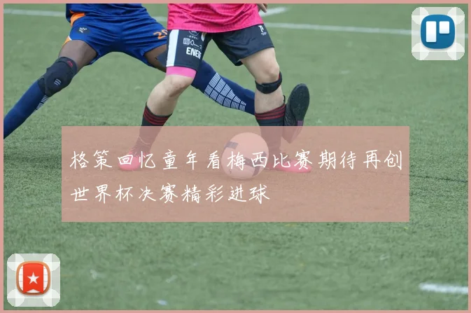 格策回忆童年看梅西比赛期待再创世界杯决赛精彩进球
