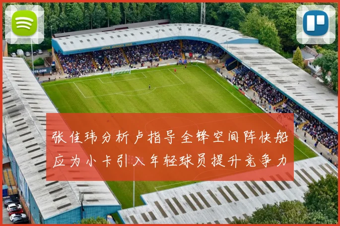 张佳玮分析卢指导全锋空间阵快船应为小卡引入年轻球员提升竞争力