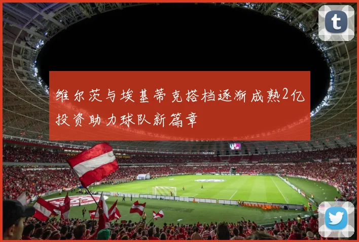 维尔茨与埃基蒂克搭档逐渐成熟2亿投资助力球队新篇章